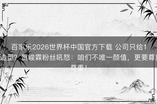 百家乐2026世界杯中国官方下载 公司只给1套造型?贺峻霖粉丝吼怒:咱们不唯一颜值,更要尊重!