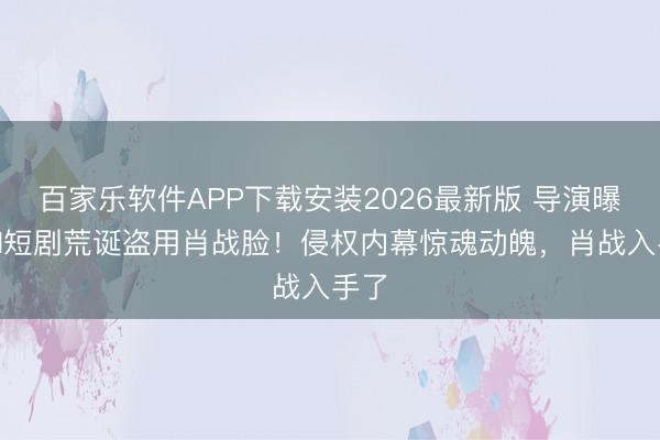 百家乐软件APP下载安装2026最新版 导演曝光AI短剧荒诞盗用肖战脸!侵权内幕惊魂动魄,肖战入手了