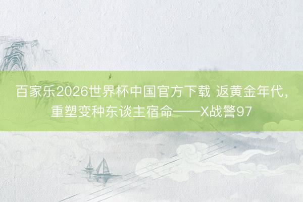 百家乐2026世界杯中国官方下载 返黄金年代，重塑变种东谈主宿命——X战警97