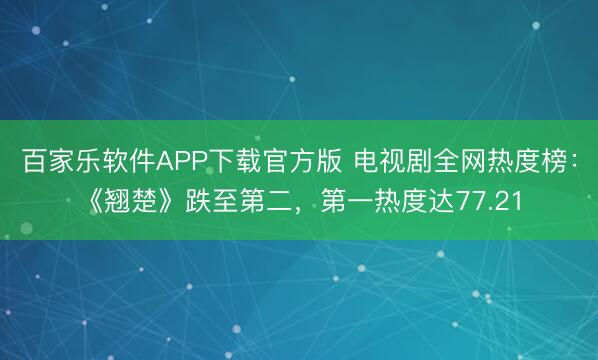 百家乐软件APP下载官方版 电视剧全网热度榜：《翘楚》跌至第二，第一热度达77.21