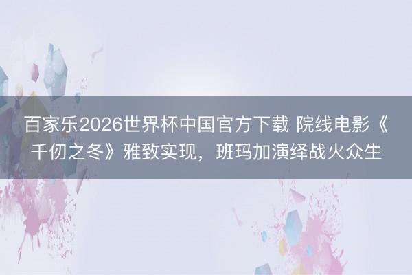 百家乐2026世界杯中国官方下载 院线电影《千仞之冬》雅致实现，班玛加演绎战火众生
