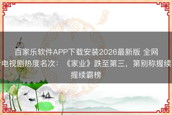 百家乐软件APP下载安装2026最新版 全网最新电视剧热度名次：《家业》跌至第三，第别称握续霸榜