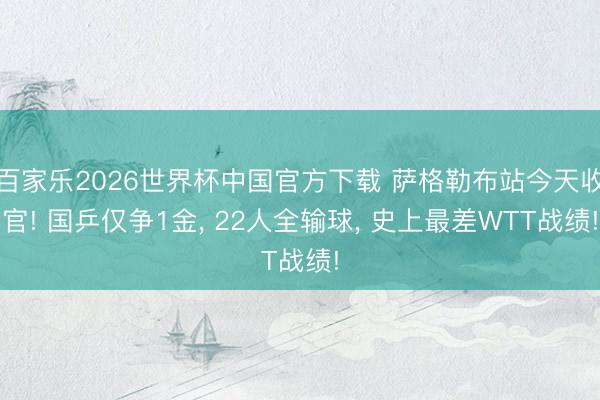 百家乐2026世界杯中国官方下载 萨格勒布站今天收官! 国乒仅争1金， 22人全输球， 史上最差WTT战绩!