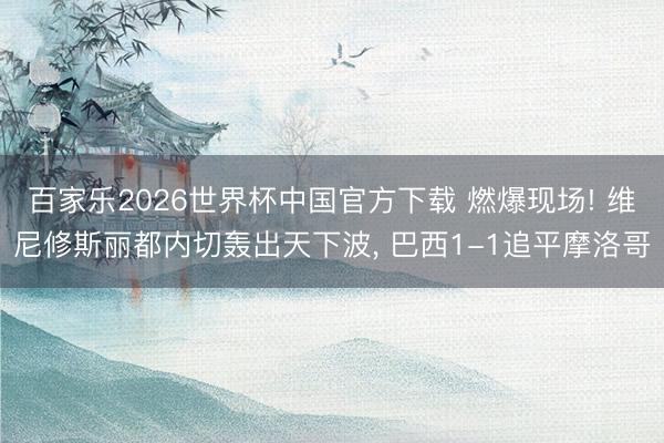 百家乐2026世界杯中国官方下载 燃爆现场! 维尼修斯丽都内切轰出天下波， 巴西1-1追平摩洛哥