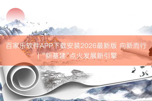 百家乐软件APP下载安装2026最新版 向新而行|“新基建”点火发展新引擎