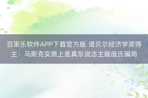 百家乐软件APP下载官方版 诺贝尔经济学奖得主:马斯克实质上是真东说念主版庞氏骗局
