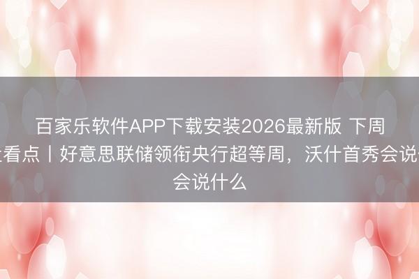 百家乐软件APP下载安装2026最新版 下周外盘看点丨好意思联储领衔央行超等周，沃什首秀会说什么