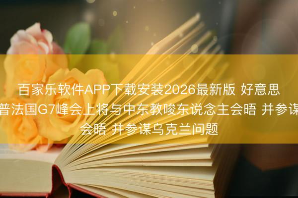 百家乐软件APP下载安装2026最新版 好意思官员：特朗普法国G7峰会上将与中东教唆东说念主会晤 并参谋乌克兰问题