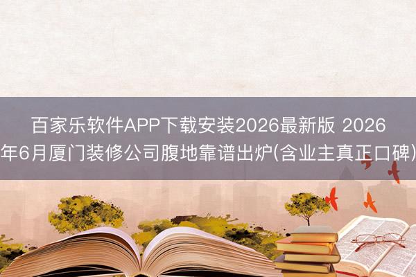 百家乐软件APP下载安装2026最新版 2026年6月厦门装修公司腹地靠谱出炉(含业主真正口碑)