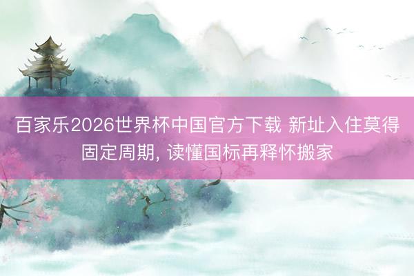 百家乐2026世界杯中国官方下载 新址入住莫得固定周期， 读懂国标再释怀搬家