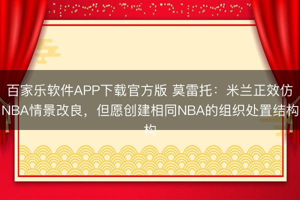 百家乐软件APP下载官方版 莫雷托:米兰正效仿NBA情景改良,但愿创建相同NBA的组织处置结构