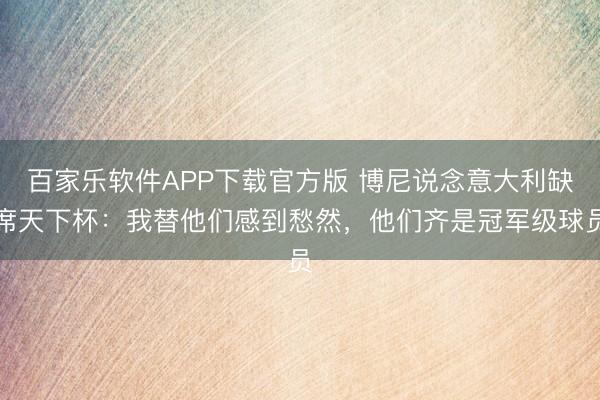 百家乐软件APP下载官方版 博尼说念意大利缺席天下杯：我替他们感到愁然，他们齐是冠军级球员