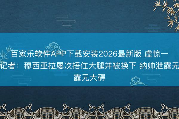 百家乐软件APP下载安装2026最新版 虚惊一场?记者:穆西亚拉屡次捂住大腿并被换下 纳帅泄露无大碍