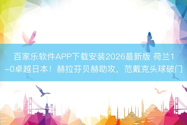 百家乐软件APP下载安装2026最新版 荷兰1-0卓越日本！赫拉芬贝赫助攻，范戴克头球破门