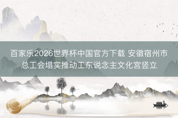 百家乐2026世界杯中国官方下载 安徽宿州市总工会塌实推动工东说念主文化宫竖立