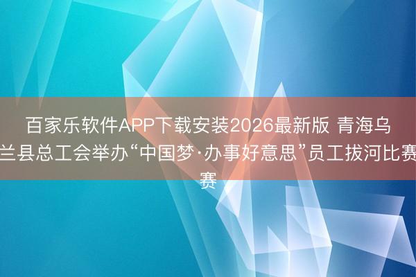 百家乐软件APP下载安装2026最新版 青海乌兰县总工会举办“中国梦·办事好意思”员工拔河比赛