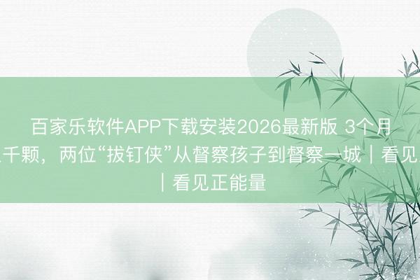 百家乐软件APP下载安装2026最新版 3个月拔钉上千颗，两位“拔钉侠”从督察孩子到督察一城｜看见正能量