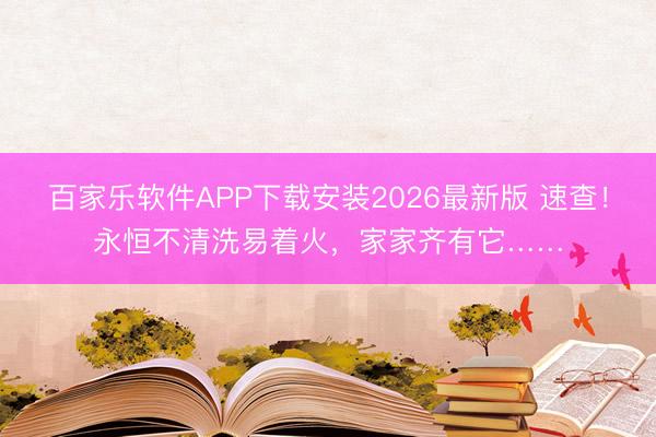 百家乐软件APP下载安装2026最新版 速查！永恒不清洗易着火，家家齐有它……