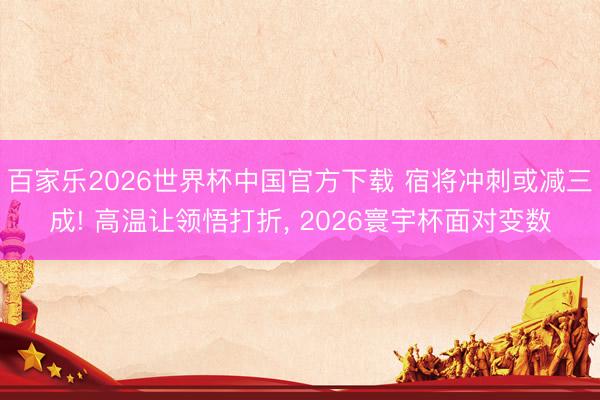 百家乐2026世界杯中国官方下载 宿将冲刺或减三成! 高温让领悟打折， 2026寰宇杯面对变数