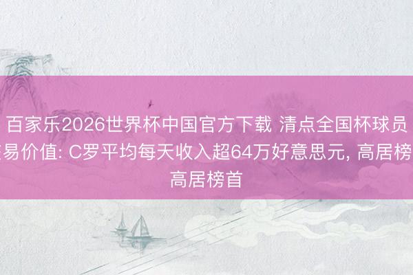 百家乐2026世界杯中国官方下载 清点全国杯球员交易价值: C罗平均每天收入超64万好意思元， 高居榜首