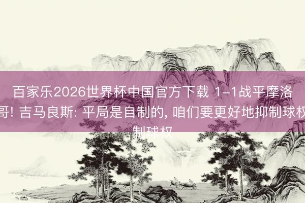 百家乐2026世界杯中国官方下载 1-1战平摩洛哥! 吉马良斯: 平局是自制的, 咱们要更好地抑制球权