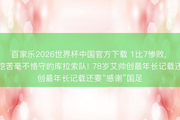 百家乐2026世界杯中国官方下载 1比7惨败， 但没东谈主会挖苦毫不恪守的库拉索队! 78岁艾帅创最年长记载还要“感谢”国足