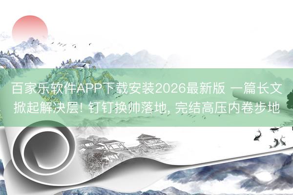 百家乐软件APP下载安装2026最新版 一篇长文掀起解决层! 钉钉换帅落地， 完结高压内卷步地