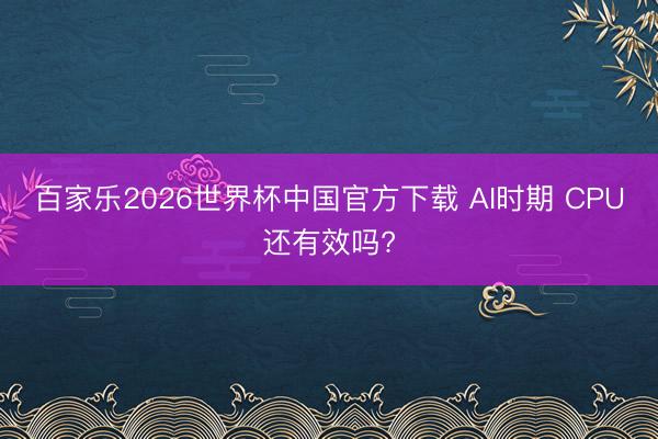 百家乐2026世界杯中国官方下载 AI时期 CPU还有效吗?