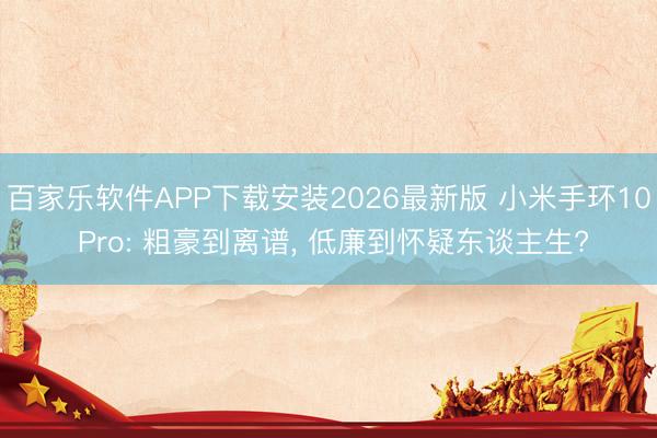 百家乐软件APP下载安装2026最新版 小米手环10 Pro: 粗豪到离谱， 低廉到怀疑东谈主生?