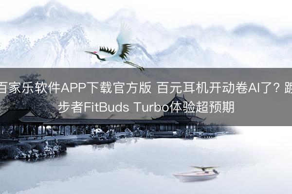 百家乐软件APP下载官方版 百元耳机开动卷AI了? 踱步者FitBuds Turbo体验超预期