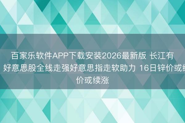 百家乐软件APP下载安装2026最新版 长江有色:好意思股全线走强好意思指走软助力 16日锌价或续涨