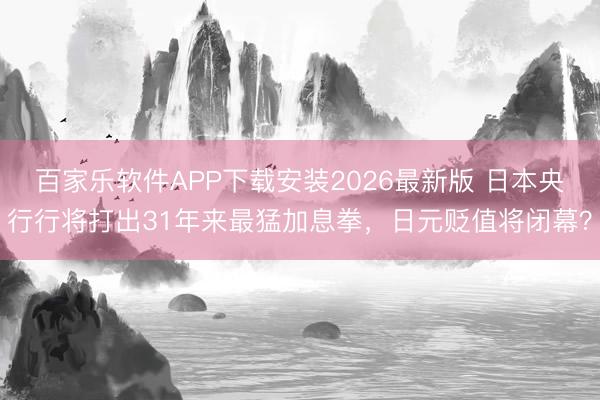 百家乐软件APP下载安装2026最新版 日本央行行将打出31年来最猛加息拳,日元贬值将闭幕?