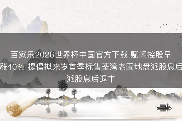 百家乐2026世界杯中国官方下载 赋闲控股早盘高涨40% 提倡拟来岁首季标售荃湾老围地盘派股息后退市