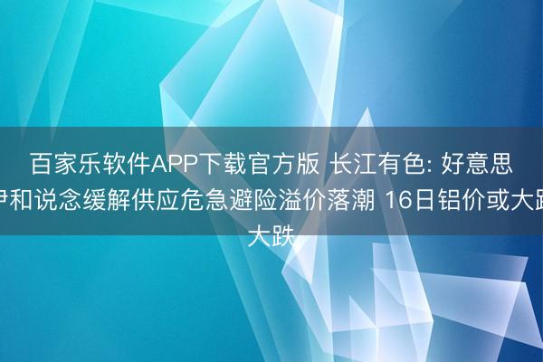 百家乐软件APP下载官方版 长江有色: 好意思伊和说念缓解供应危急避险溢价落潮 16日铝价或大跌