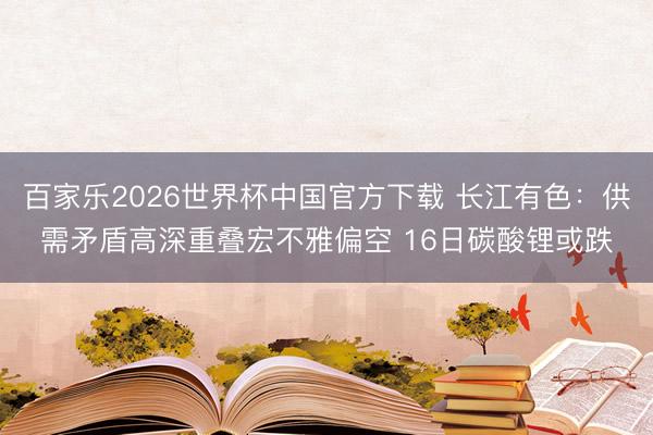 百家乐2026世界杯中国官方下载 长江有色：供需矛盾高深重叠宏不雅偏空 16日碳酸锂或跌
