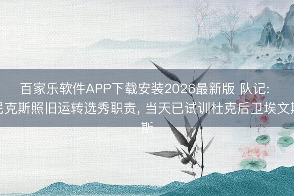 百家乐软件APP下载安装2026最新版 队记: 尼克斯照旧运转选秀职责, 当天已试训杜克后卫埃文斯