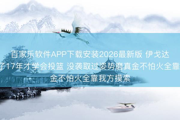 百家乐软件APP下载安装2026最新版 伊戈达拉: 我打了17年才学会投篮 没袭取过姿势磨真金不怕火全靠我方摸索