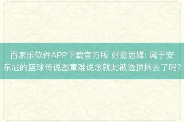 百家乐软件APP下载官方版 好意思媒: 属于安东尼的篮球传说图章难说念就此被透顶抹去了吗?