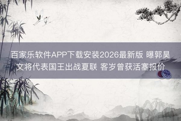 百家乐软件APP下载安装2026最新版 曝郭昊文将代表国王出战夏联 客岁曾获活塞报价