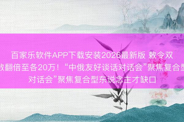 百家乐软件APP下载安装2026最新版 敕令双语学习东说念主数翻倍至各20万！“中俄友好谈话对话会”聚焦复合型东说念主才缺口
