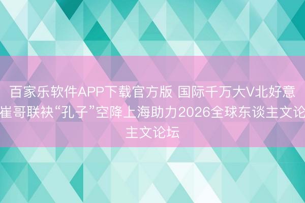 百家乐软件APP下载官方版 国际千万大V北好意思崔哥联袂“孔子”空降上海助力2026全球东谈主文论坛