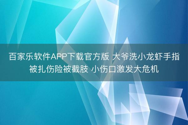 百家乐软件APP下载官方版 大爷洗小龙虾手指被扎伤险被截肢 小伤口激发大危机