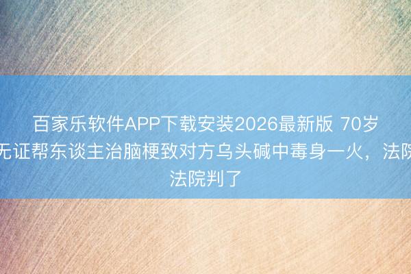 百家乐软件APP下载安装2026最新版 70岁须眉无证帮东谈主治脑梗致对方乌头碱中毒身一火，法院判了