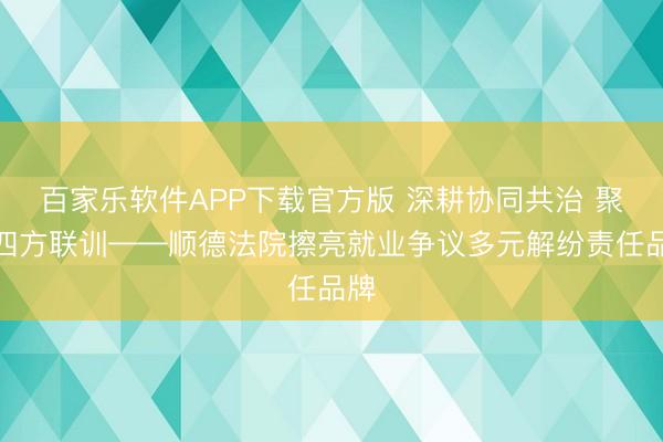 百家乐软件APP下载官方版 深耕协同共治 聚焦四方联训——顺德法院擦亮就业争议多元解纷责任品牌