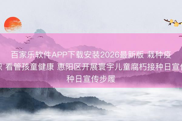 百家乐软件APP下载安装2026最新版 栽种疫苗常识 看管孩童健康 惠阳区开展寰宇儿童腐朽接种日宣传步履