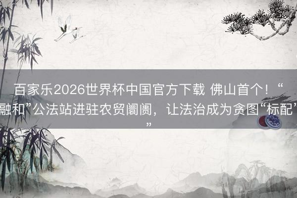 百家乐2026世界杯中国官方下载 佛山首个!“融和”公法站进驻农贸阛阓,让法治成为贪图“标配”