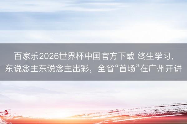 百家乐2026世界杯中国官方下载 终生学习，东说念主东说念主出彩，全省“首场”在广州开讲