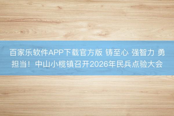 百家乐软件APP下载官方版 铸至心 强智力 勇担当!中山小榄镇召开2026年民兵点验大会