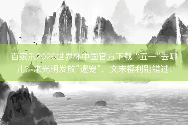 百家乐2026世界杯中国官方下载 “五一”去哪儿？来光明发放“遛宠”，文末福利别错过！