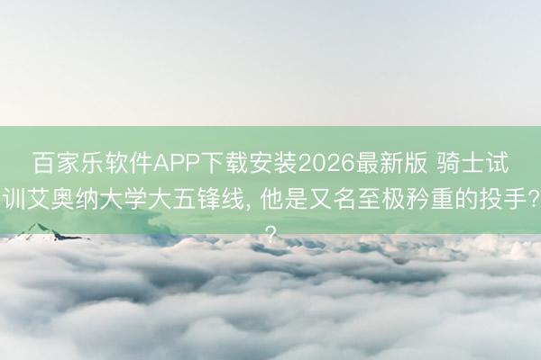 百家乐软件APP下载安装2026最新版 骑士试训艾奥纳大学大五锋线, 他是又名至极矜重的投手?